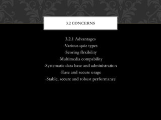 3.2.1 Advantages
-Various quiz types
-Scoring flrxibility
-Multimedia compability
-Systematic data base and administration
-Ease and secure usage
-Stable, secure and robust performance
3.2 CONCERNS
 