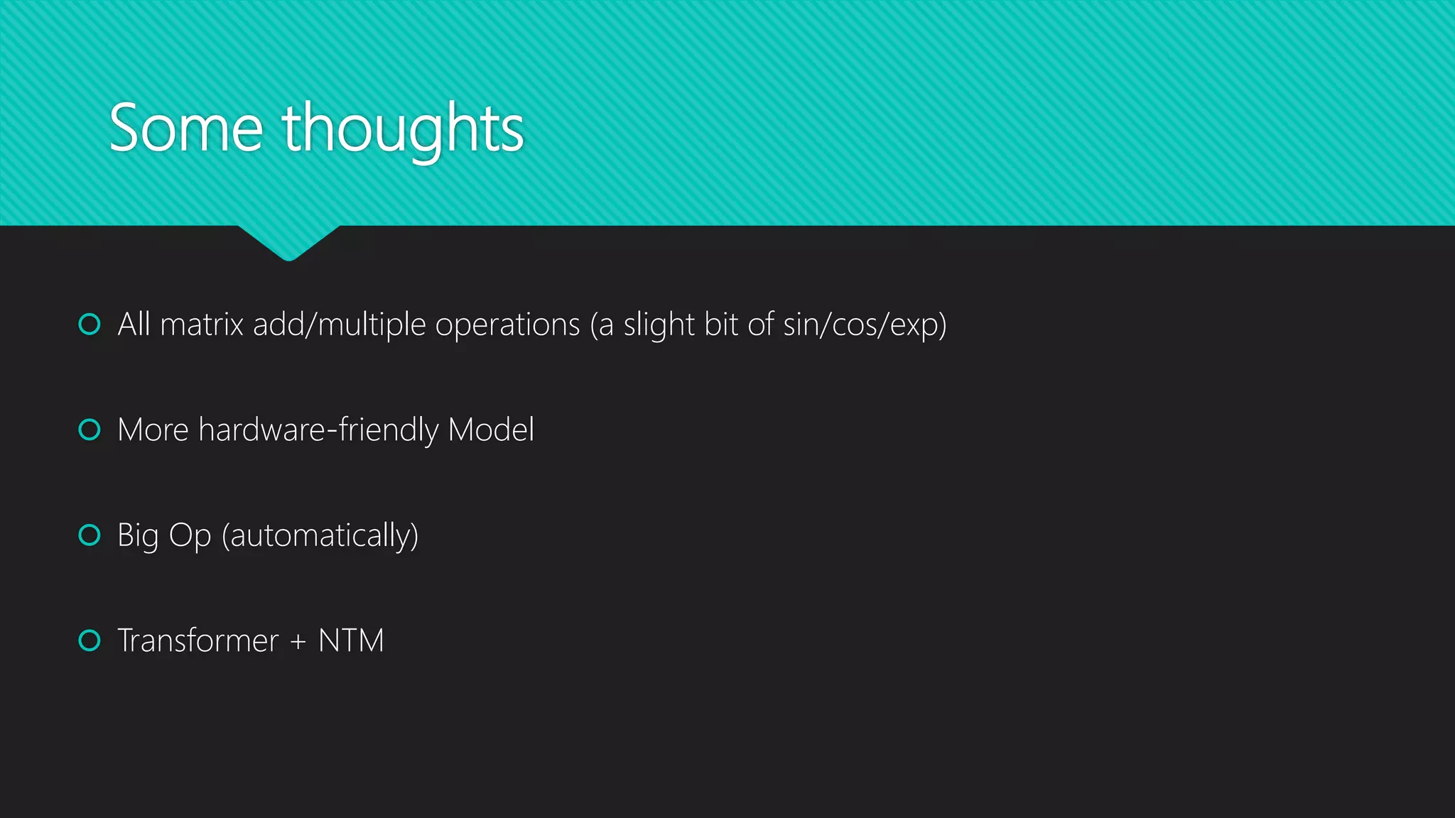 Some thoughts
 All matrix add/multiple operations (a slight bit of sin/cos/exp)
 More hardware-friendly Model
 Big Op (automatically)
 Transformer + NTM
 