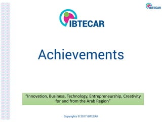 Achievements
“Innovation, Business, Technology, Entrepreneurship, Creativity
for and from the Arab Region”
Copyrights © 2017 IBTECAR
 