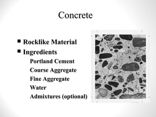 ConcreteConcrete
 Rocklike MaterialRocklike Material
 IngredientsIngredients
– Portland CementPortland Cement
– Course AggregateCourse Aggregate
– Fine AggregateFine Aggregate
– WaterWater
– Admixtures (optional)Admixtures (optional)
 