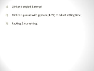 5) Clinker is cooled & stored.
6) Clinker is ground with gypsum (3-6%) to adjust setting time.
7) Packing & marketting.
 