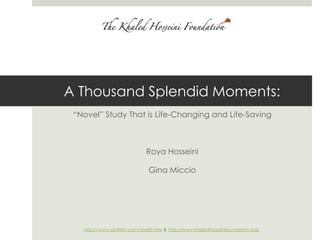 A Thousand Splendid Moments:Moments:Life-Saving “Novel” Study That is Life-Changing and Life-Saving Roya Hosseini  Gina Miccio http://www.sos4tkhf.com/toolkit.htm & http://www.khaledhosseinifoundation.org/ 
