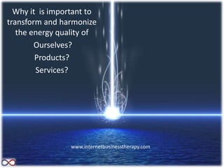 Why it is important to
transform and harmonize
the energy quality of
Ourselves?
Products?
Services?
www.internetbusinesstherapy.com
 