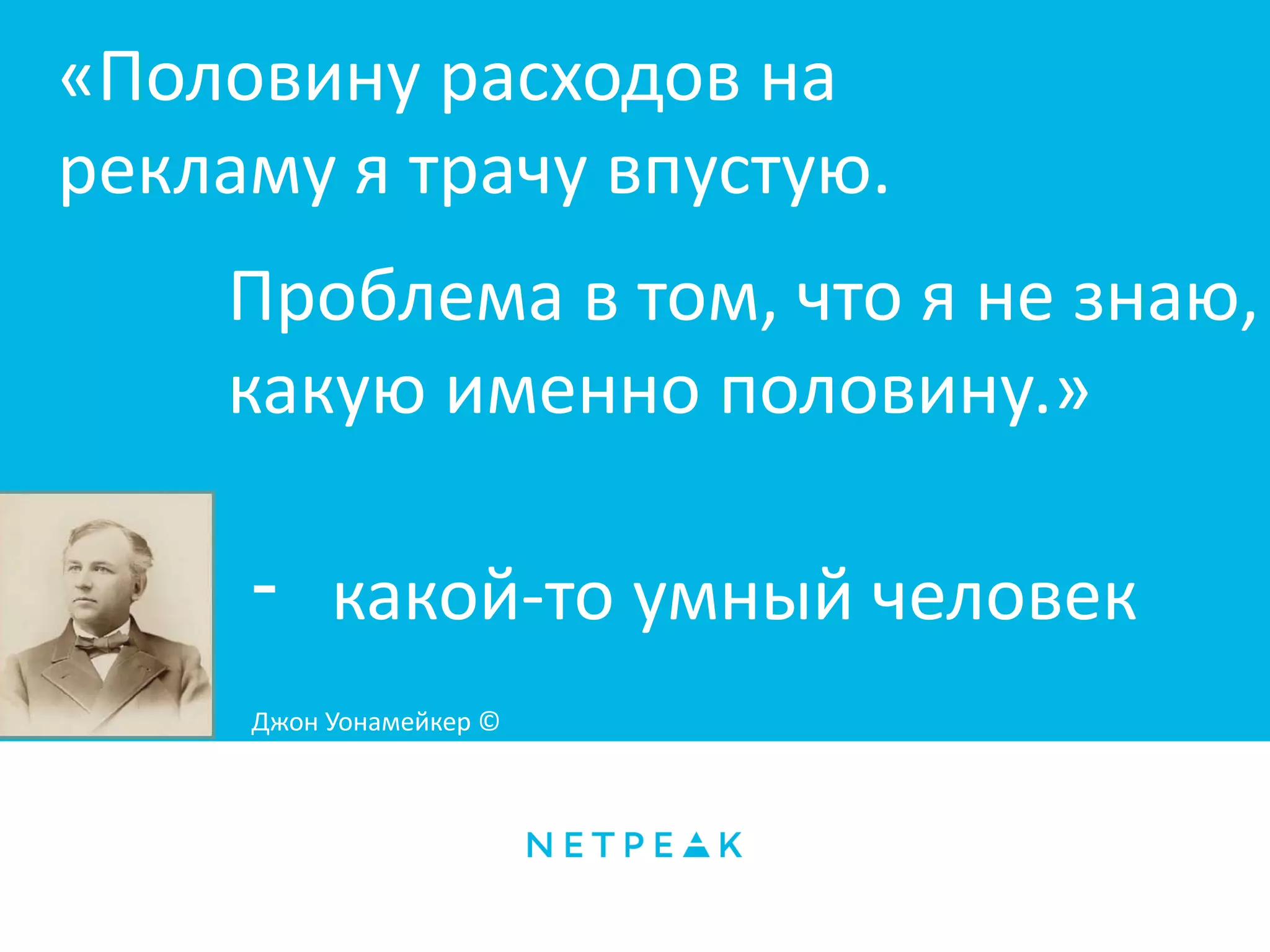Проблема в том, что я не знаю,
какую именно половину.»
«Половину расходов на
рекламу я трачу впустую.
- какой-то умный человек
Джон Уонамейкер ©