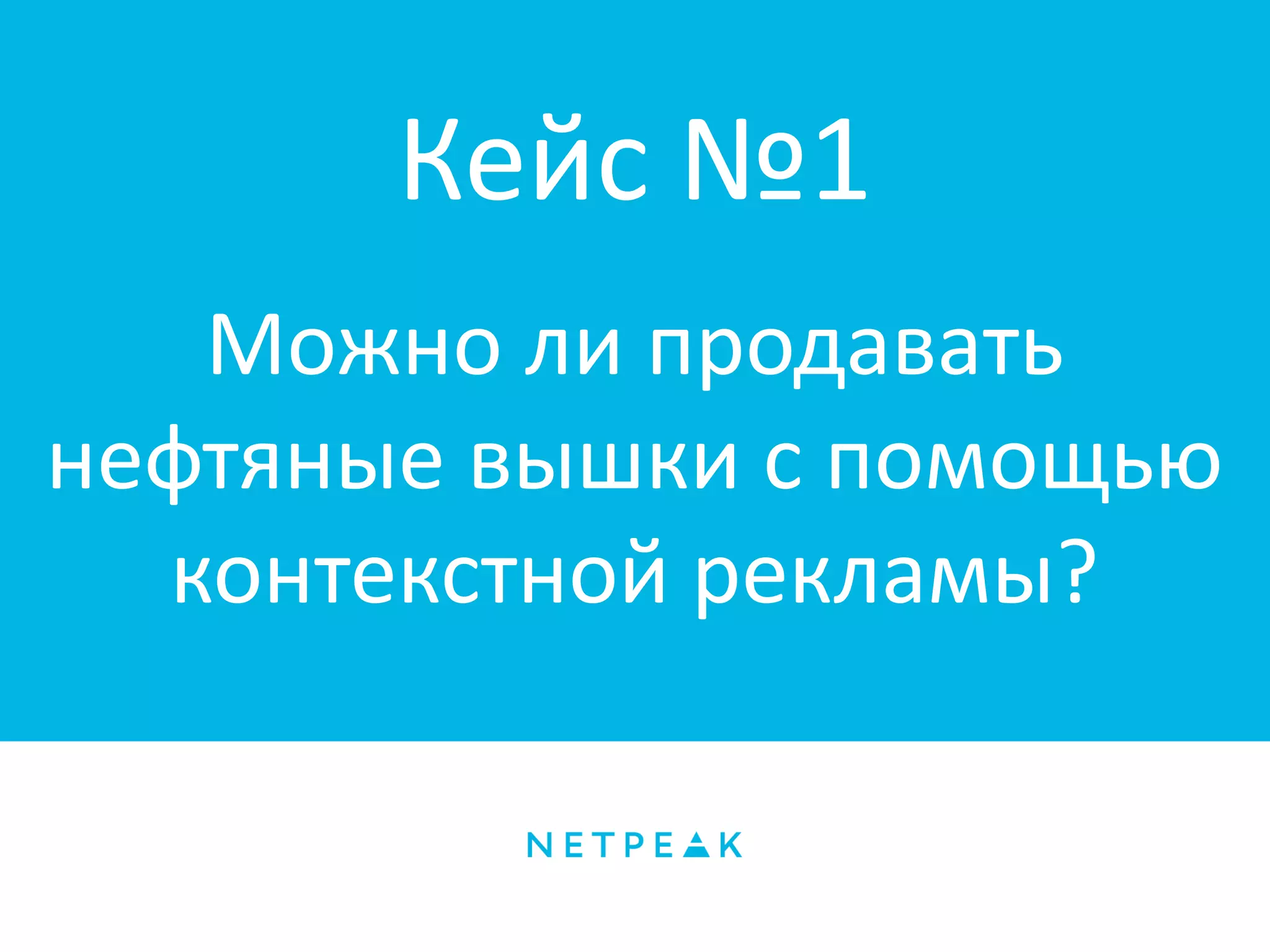 Кейс №1
Можно ли продавать
нефтяные вышки с помощью
контекстной рекламы?