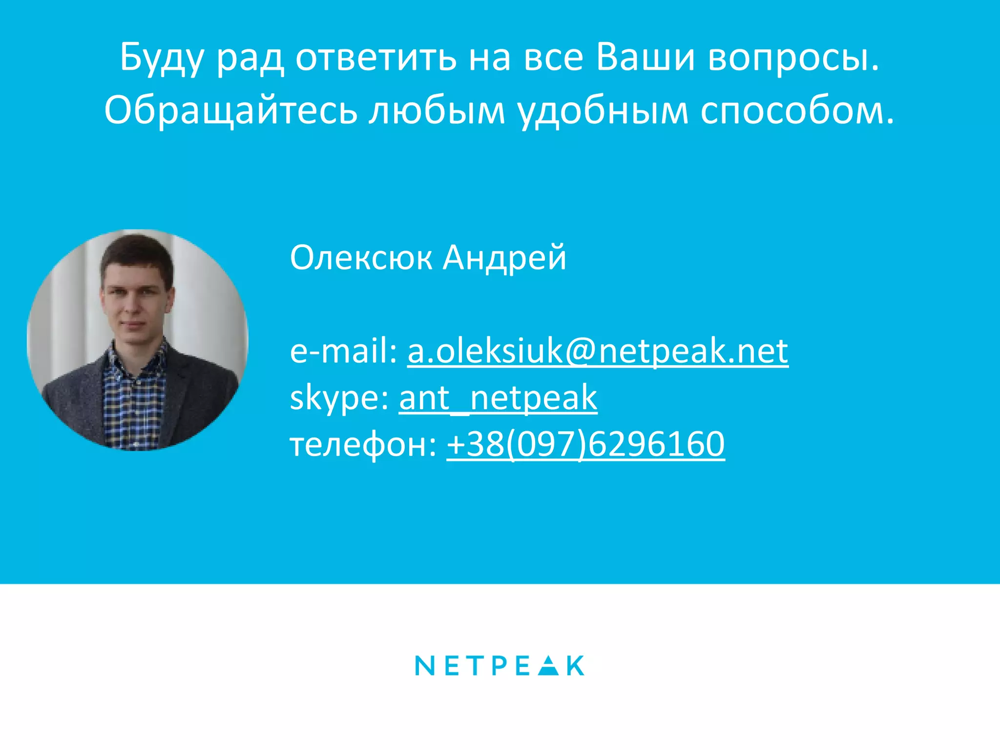 Буду рад ответить на все Ваши вопросы.
Обращайтесь любым удобным способом.
Олексюк Андрей
e-mail: a.oleksiuk@netpeak.net
skype: ant_netpeak
телефон: +38(097)6296160