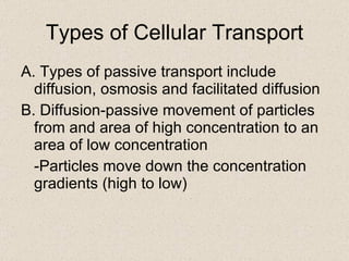 Types of Cellular Transport A. Types of passive transport include diffusion, osmosis and facilitated diffusion B. Diffusion-passive movement of particles from and area of high concentration to an area of low concentration -Particles move down the concentration gradients (high to low) 