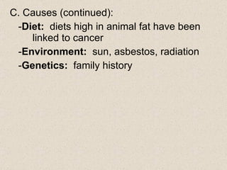 C. Causes (continued): - Diet:   diets high in animal fat have been  linked to cancer - Environment:   sun, asbestos, radiation - Genetics:   family history 