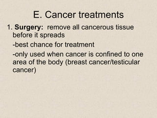 E. Cancer treatments 1.  Surgery:   remove all cancerous tissue before it spreads -best chance for treatment -only used when cancer is confined to one area of the body (breast cancer/testicular cancer) 