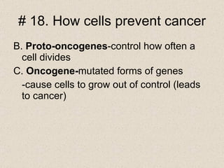 B.  Proto-oncogenes -control how often a cell divides C.  Oncogene- mutated forms of genes -cause cells to grow out of control (leads to cancer) # 18. How cells prevent cancer 