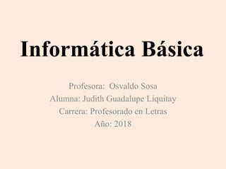 Informática Básica
Profesora: Osvaldo Sosa
Alumna: Judith Guadalupe Liquitay
Carrera: Profesorado en Letras
Año: 2018
 