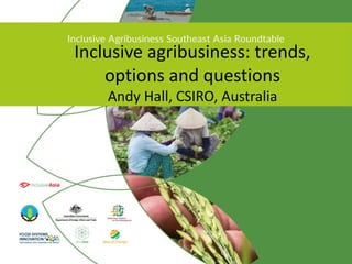 Inclusive agribusiness: trends,
options and questions
Andy Hall, CSIRO, Australia
 