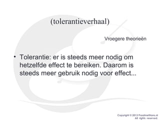 Copyright © 2013 PraatmetHans.nl
All rights reserved.
(tolerantieverhaal)
Vroegere theorieën
• Tolerantie: er is steeds meer nodig om
hetzelfde effect te bereiken. Daarom is
steeds meer gebruik nodig voor effect...
 