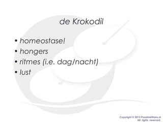 Copyright © 2013 PraatmetHans.nl
All rights reserved.
de Krokodil
• homeostase!
• hongers
• ritmes (i.e. dag/nacht)
• lust
 