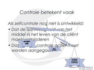 Copyright © 2013 PraatmetHans.nl
All rights reserved.
Controle betekent vaak
Als zelfcontrole nog niet is ontwikkeld:
• Dat de aanwezigheid van het
middel in het leven van de cliënt
moet verminderen
• Dat externe controle actief moet
worden aangegaan
controle
 