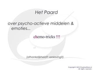 Copyright © 2013 PraatmetHans.nl
All rights reserved.
Het Paard
over psycho-actieve middelen &
emoties...
(afhankelijkheid? verslaving?)
emo-tricksch !!!
 