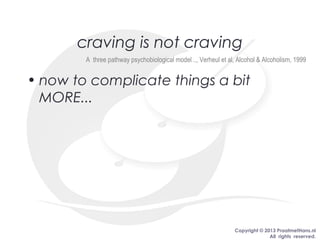 Copyright © 2013 PraatmetHans.nl
All rights reserved.
craving is not craving
A three pathway psychobiological model .., Verheul et al, Alcohol & Alcoholism, 1999
• now to complicate things a bit
MORE...
 