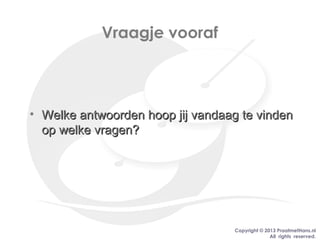Copyright © 2013 PraatmetHans.nl
All rights reserved.
Vraagje vooraf
• Welke antwoorden hoop jij vandaag te vindenWelke antwoorden hoop jij vandaag te vinden
op welke vragen?op welke vragen?
 