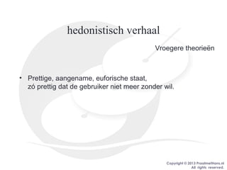 Copyright © 2013 PraatmetHans.nl
All rights reserved.
hedonistisch verhaal
Vroegere theorieën
• Prettige, aangename, euforische staat,
zó prettig dat de gebruiker niet meer zonder wil.
 