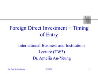 Foreign Direct Investment + Timing
              of Entry
          International Business and Institutions
                      Lecture (TW3)
                   Dr. Amelia Au-Yeung

Dr Amelia Au-Yeung        BS2021                    1
 