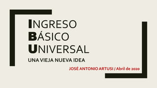 INGRESO
BÁSICO
UNIVERSAL
UNAVIEJA NUEVA IDEA
JOSÉ ANTONIOARTUSI / Abril de 2020
 