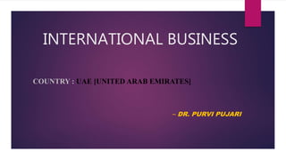 INTERNATIONAL BUSINESS
COUNTRY : UAE [UNITED ARAB EMIRATES]
~ DR. PURVI PUJARI
 