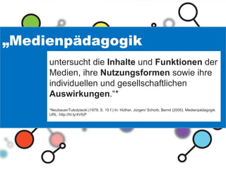 „ Medienpädagogik  untersucht die  Inhalte  und  Funktionen  der Medien, ihre  Nutzungsformen  sowie ihre individuellen und gesellschaftlichen  Auswirkungen .“* * Neubauer/Tulodziecki (1979, S. 15 f.)  In: Hüther, Jürgen/ Schorb, Bernd (2005). Medienpädagogik. URL: http://ht.ly/4VfzP 