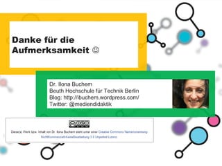 Danke für die Aufmerksamkeit     merk Dr. Ilona Buchem Beuth Hochschule für Technik Berlin Blog: http://ibuchem.wordpress.com/ Twitter: @mediendidaktik 