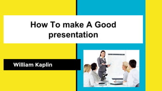 How To make A Good
presentation
William Kaplin
 