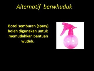 Alternatif berwhuduk
Botol semburan (spray)
boleh digunakan untuk
memudahkan bantuan
wuduk.
 