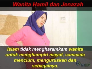 Wanita Hamil dan Jenazah
Islam tidak mengharamkam wanita
untuk menghampiri mayat, samaada
mencium, menguruskan dan
sebagainya.
 