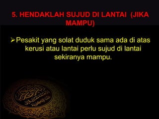 5. HENDAKLAH SUJUD DI LANTAI (JIKA
MAMPU)
Pesakit yang solat duduk sama ada di atas
kerusi atau lantai perlu sujud di lantai
sekiranya mampu.
 