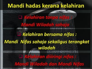 Mandi hadas kerana kelahiran
 Kelahiran tanpa nifas :
Mandi Wiladah sahaja
 Kelahiran bersama nifas :
Mandi Nifas sahaja sekaligus terangkat
wiladah
 Kelahiran diiiringi nifas :
Mandi Wiladah dan Mandi Nifas
 