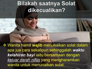  Wanita hamil wajib menunaikan solat dalam
apa jua cara sekalipun sehinggalah waktu
kelahiran bayi iaitu bersamaan dengan
keluar darah nifas yang mengharamkan
wanita untuk menunaikan solat.
 