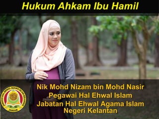 Nik Mohd Nizam bin Mohd Nasir
Pegawai Hal Ehwal Islam
Jabatan Hal Ehwal Agama Islam
Negeri Kelantan
Hukum Ahkam Ibu Hamil
 