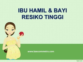 IBU HAMIL & BAYI
RESIKO TINGGI
www.bascommetro.com
 