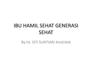 IBU HAMIL SEHAT GENERASI
SEHAT
By HJ. SITI SUNTIARI Amd.Keb
 