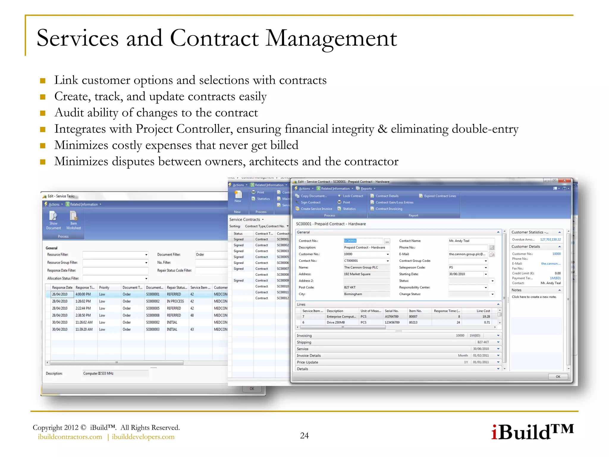 Services and Contract Management
     Link customer options and selections with contracts
     Create, track, and update contracts easily
     Audit ability of changes to the contract
     Integrates with Project Controller, ensuring financial integrity & eliminating double-entry
     Minimizes costly expenses that never get billed
     Minimizes disputes between owners, architects and the contractor




Copyright 2012 © iBuild™. All Rights Reserved.
 ibuildcontractors.com | ibuilddevelopers.com         24
 