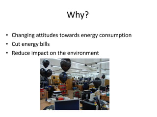 Why? Changing attitudes towards energy consumption Cut energy bills Reduce impact on the environment 