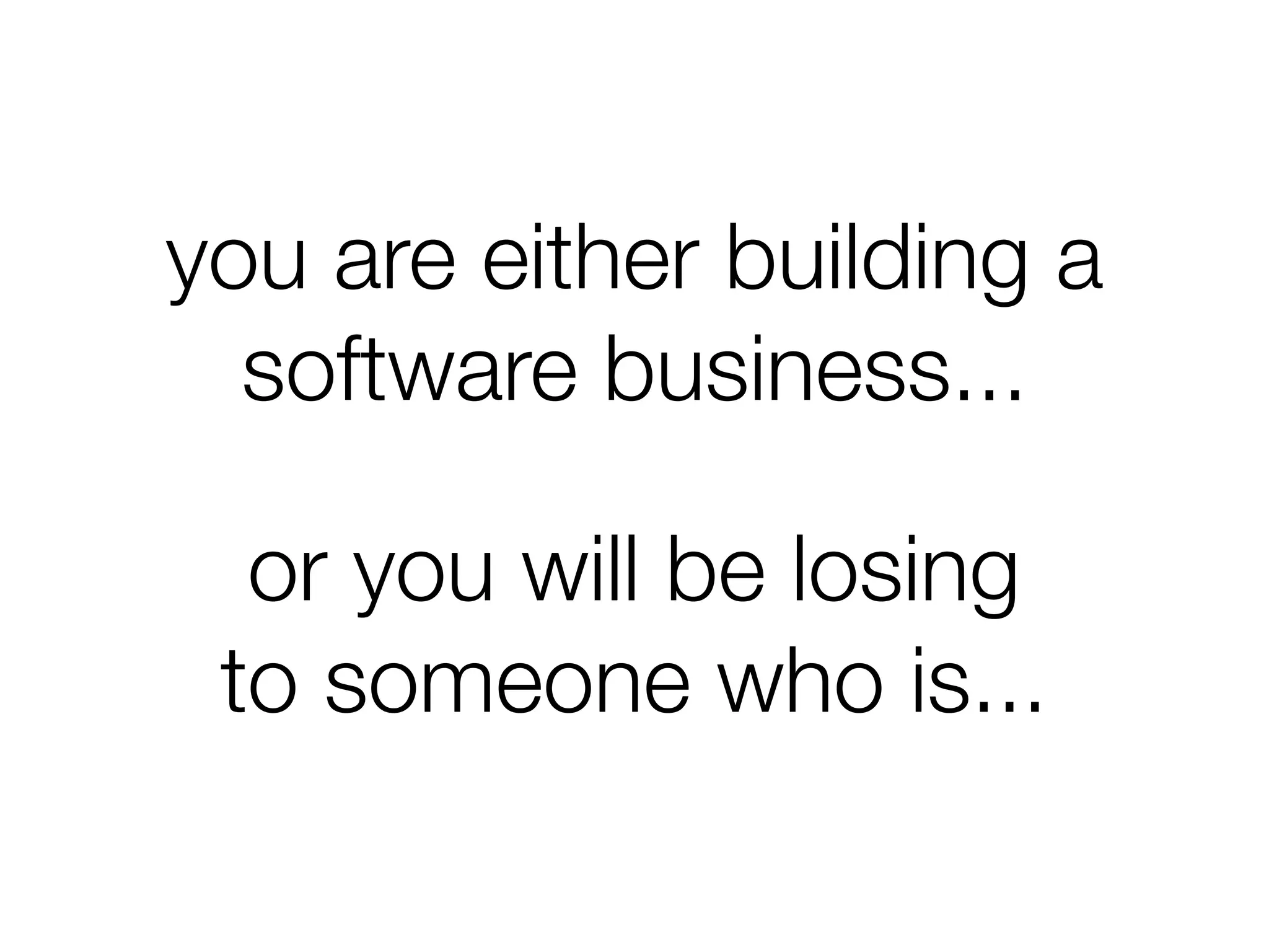 you are either building a
software business...
or you will be losing
to someone who is...
 