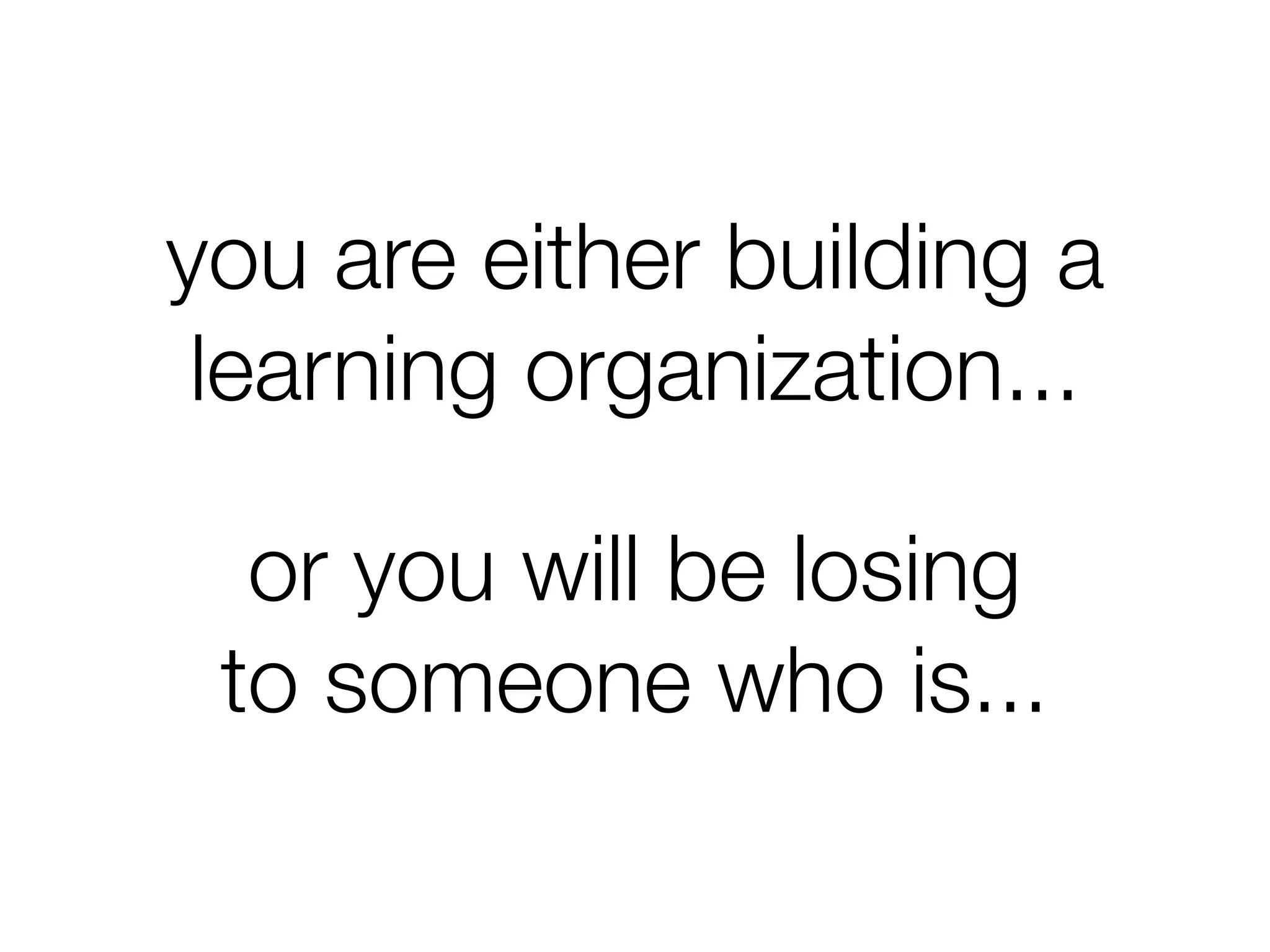 you are either building a
learning organization...
or you will be losing
to someone who is...
 