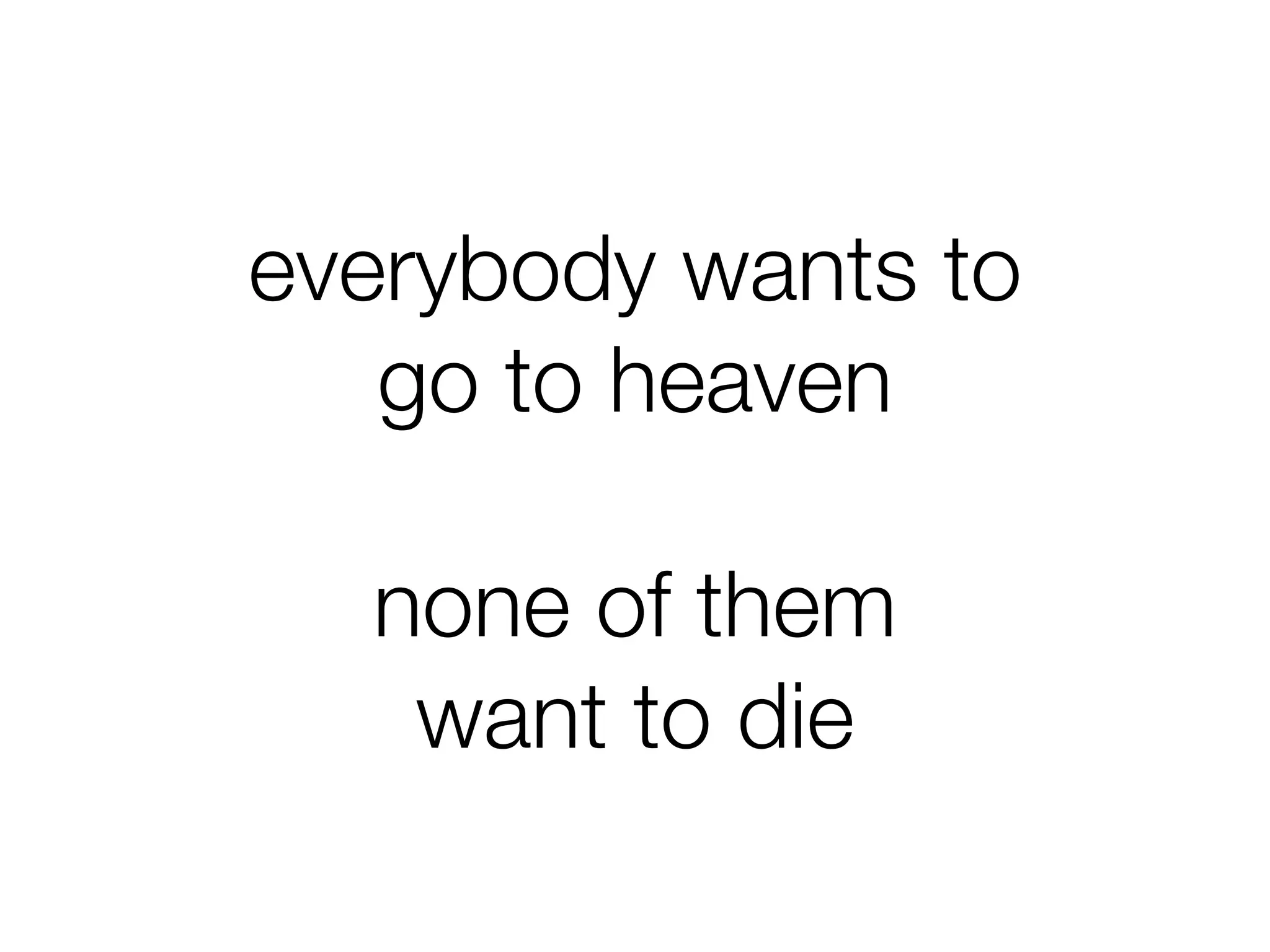 everybody wants to
go to heaven
none of them
want to die
 
