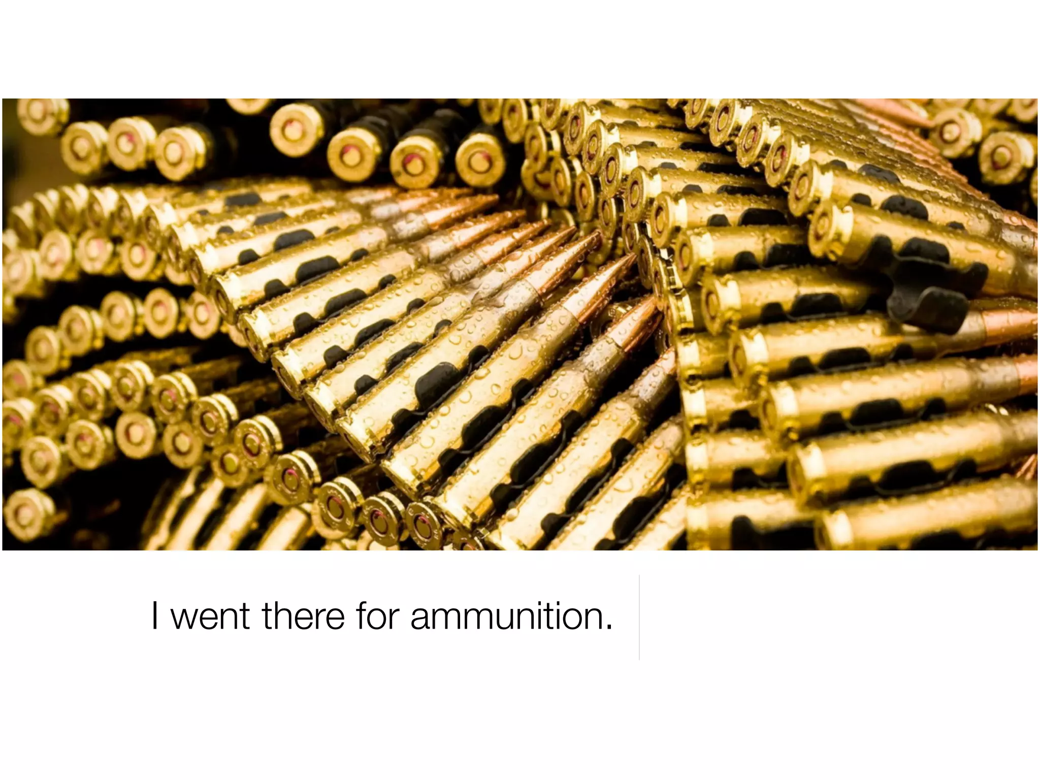 I went there for ammunition.
 
