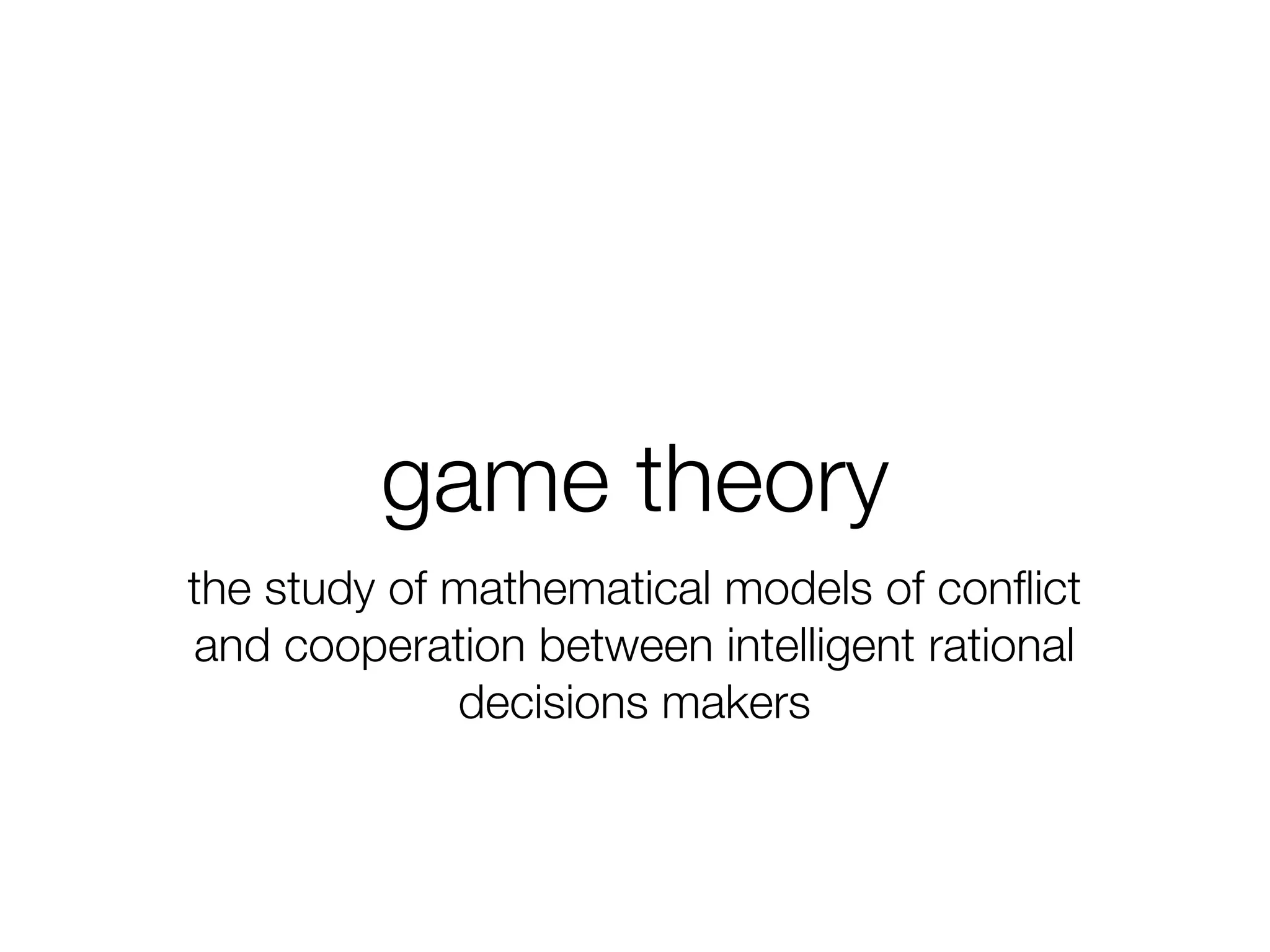 game theory
the study of mathematical models of conﬂict
and cooperation between intelligent rational
decisions makers
 