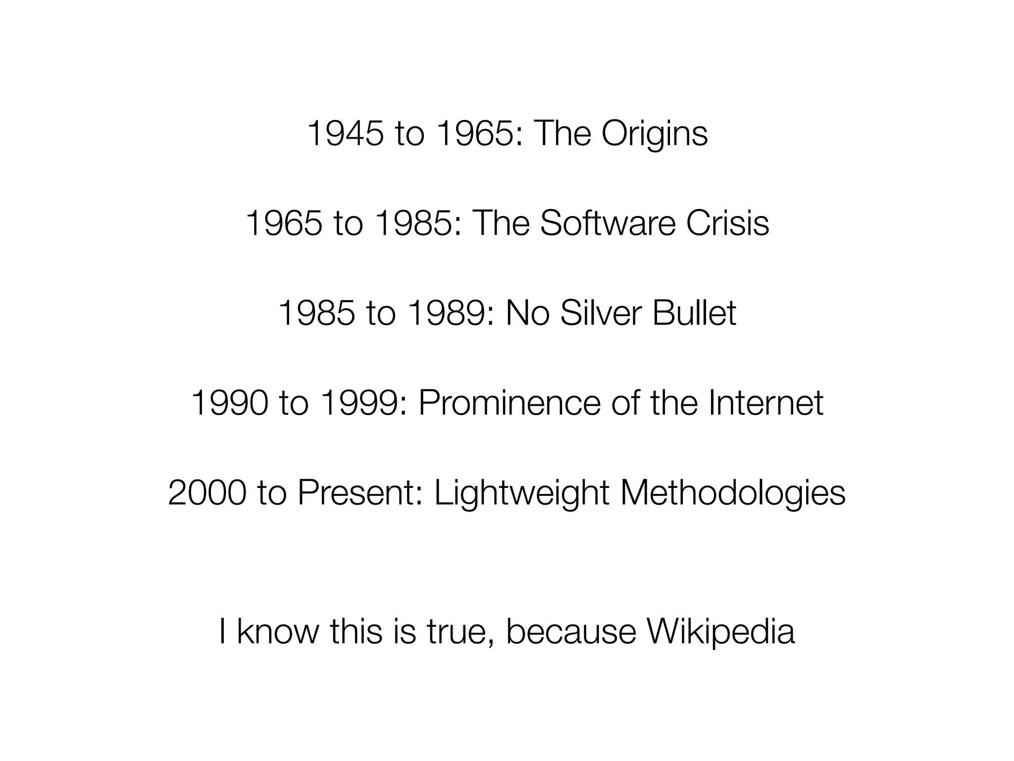 1945 to 1965: The Origins
1965 to 1985: The Software Crisis
1985 to 1989: No Silver Bullet
1990 to 1999: Prominence of the Internet
2000 to Present: Lightweight Methodologies
I know this is true, because Wikipedia
 