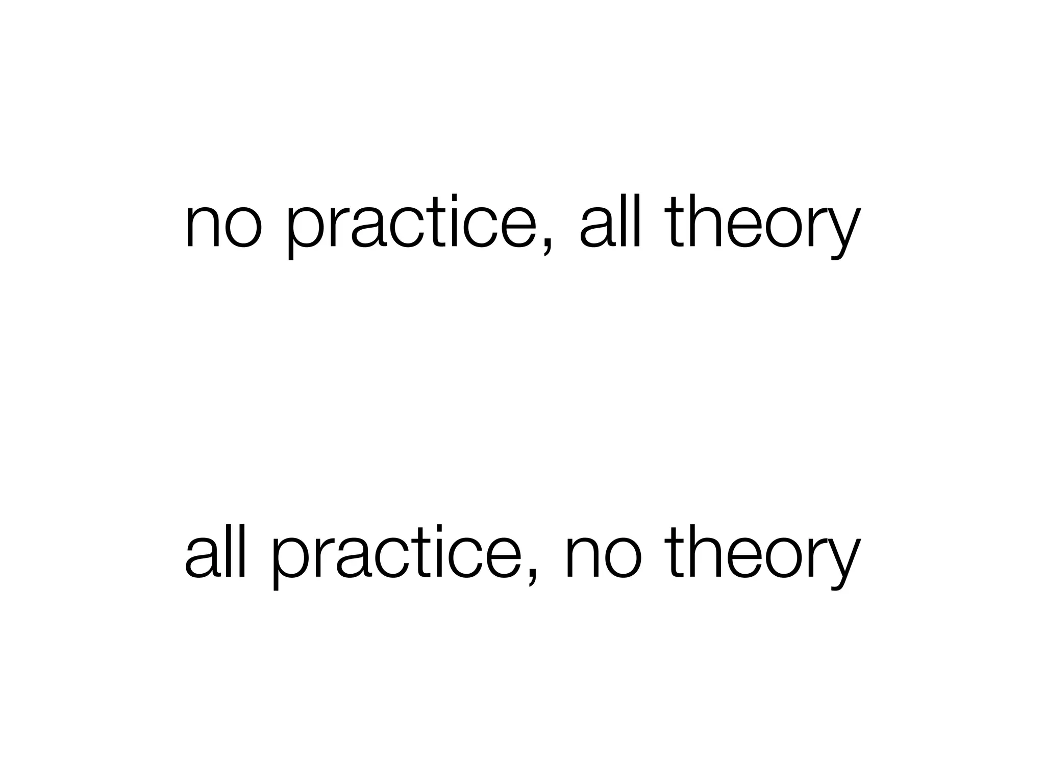 all practice, no theory
no practice, all theory
 