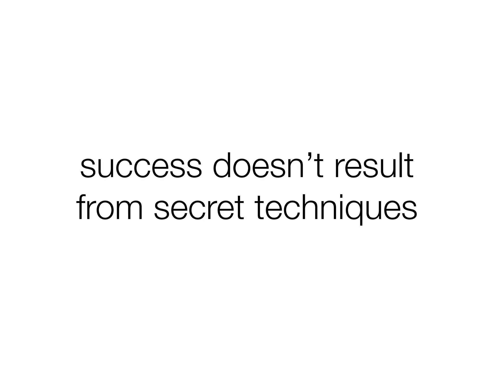 success doesn’t result
from secret techniques
 