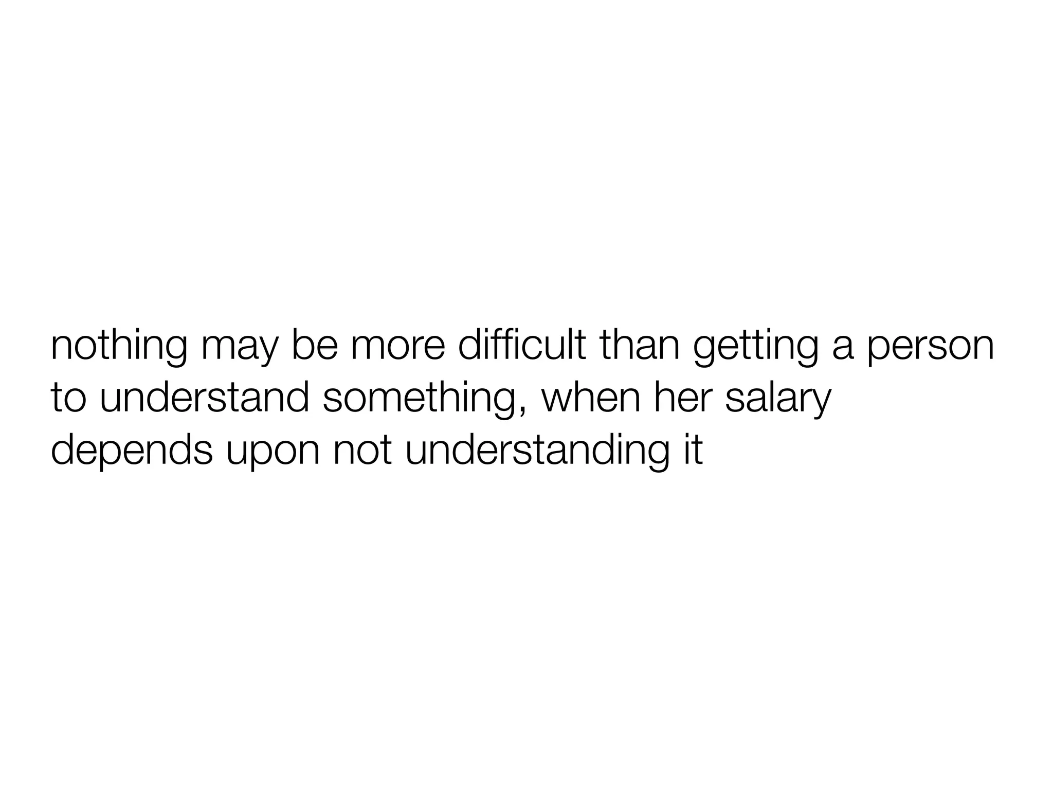 nothing may be more difﬁcult than getting a person
to understand something, when her salary
depends upon not understanding it
 