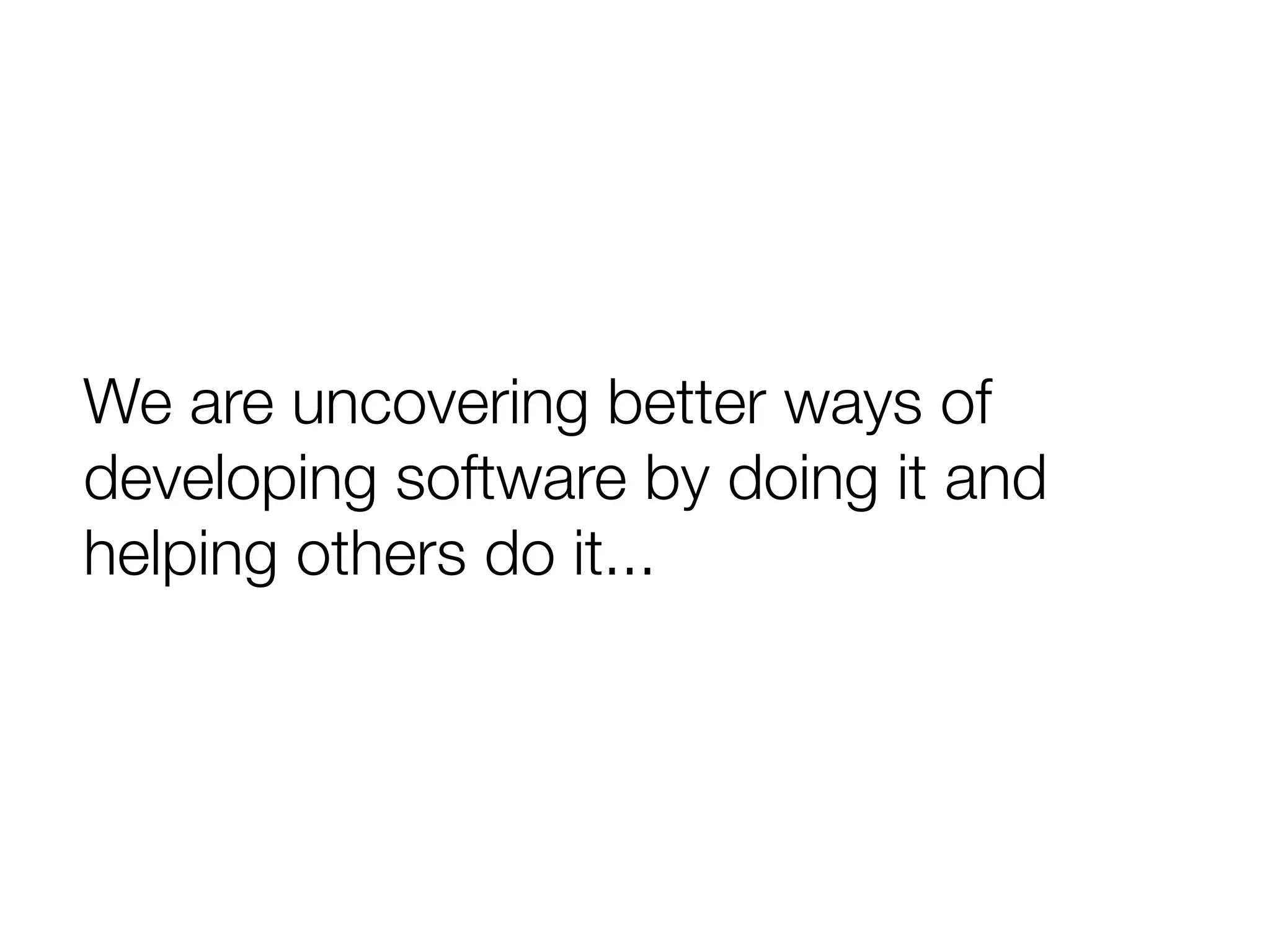 We are uncovering better ways of
developing software by doing it and
helping others do it...
 