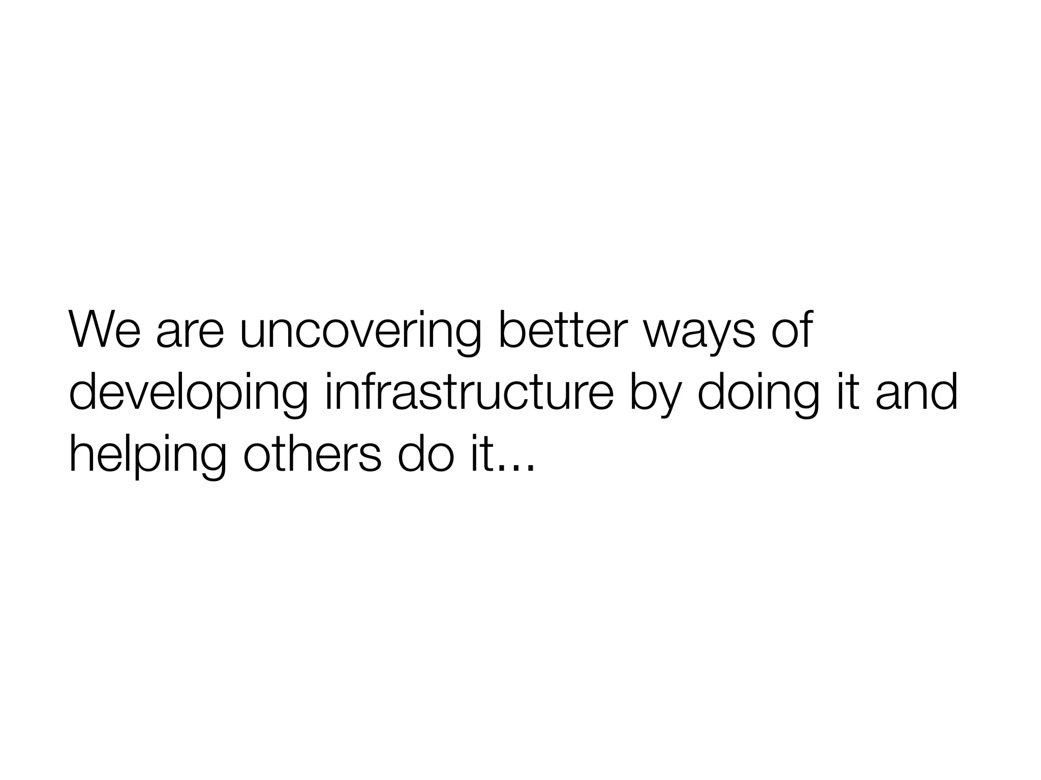 We are uncovering better ways of
developing infrastructure by doing it and
helping others do it...
 
